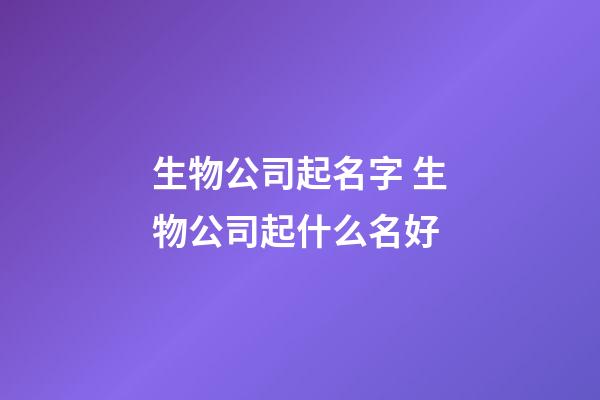 生物公司起名字 生物公司起什么名好